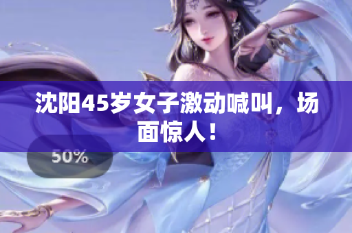 沈阳45岁女子激动喊叫，场面惊人！