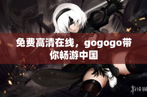 免费高清在线，gogogo带你畅游中国