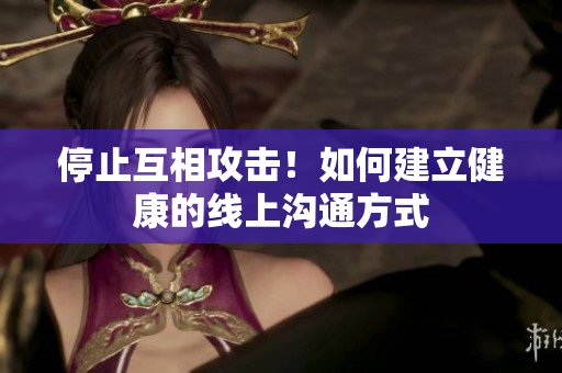 停止互相攻击！如何建立健康的线上沟通方式