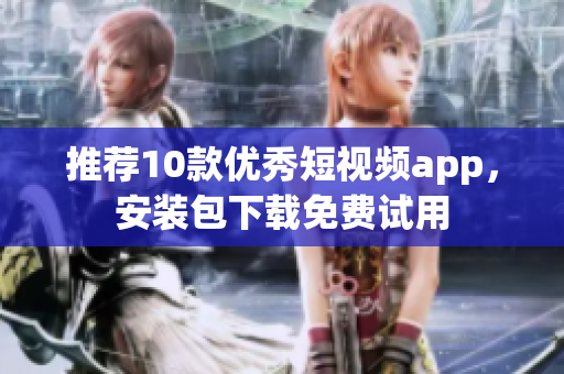 推荐10款优秀短视频app，安装包下载免费试用