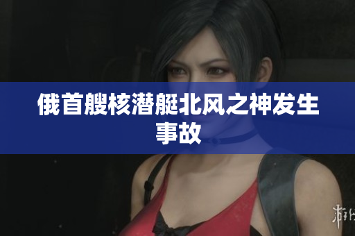 俄首艘核潜艇北风之神发生事故