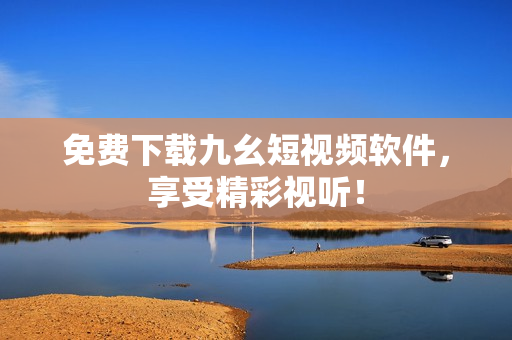 免费下载九幺短视频软件，享受精彩视听！