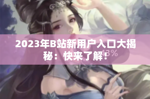 2023年B站新用户入口大揭秘：快来了解！