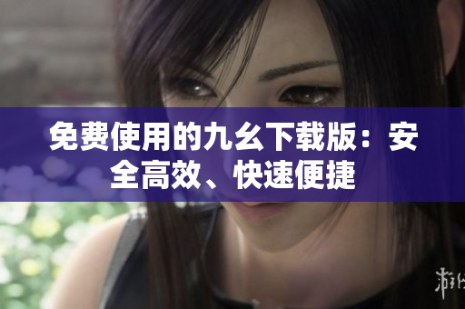 免费使用的九幺下载版：安全高效、快速便捷