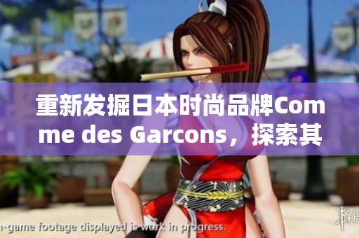 重新发掘日本时尚品牌Comme des Garcons，探索其创新设计源泉