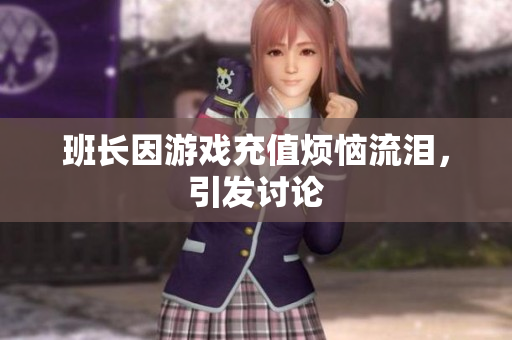班长因游戏充值烦恼流泪，引发讨论