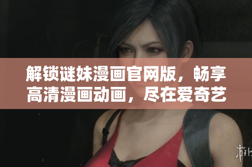 解锁谜妹漫画官网版，畅享高清漫画动画，尽在爱奇艺！