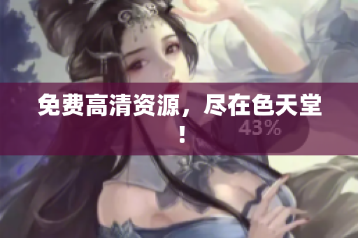 免费高清资源，尽在色天堂！