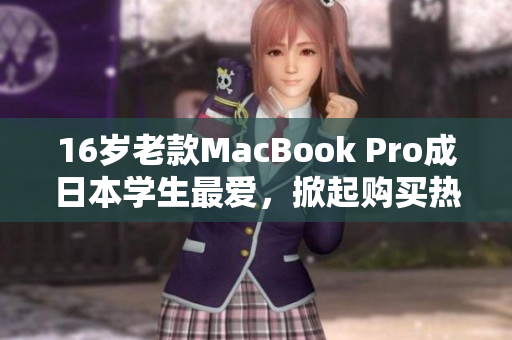16岁老款MacBook Pro成日本学生最爱，掀起购买热潮