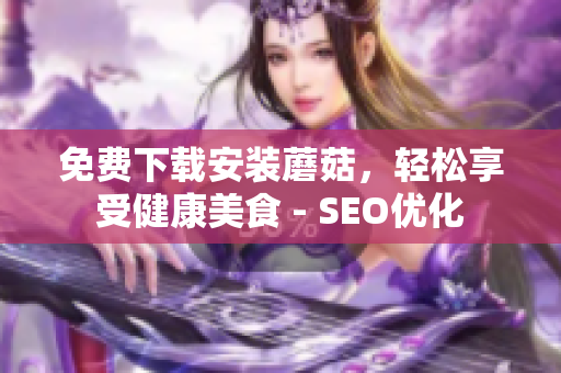 免费下载安装蘑菇，轻松享受健康美食 - SEO优化