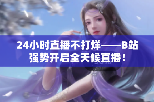 24小时直播不打烊——B站强势开启全天候直播！