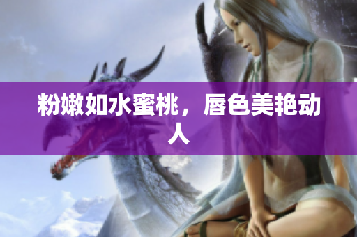 粉嫩如水蜜桃，唇色美艳动人