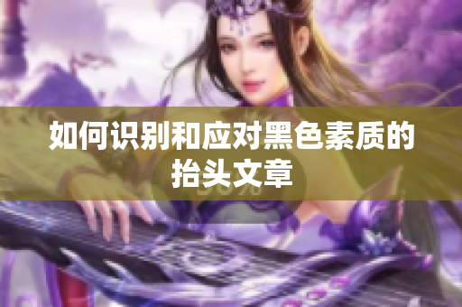 如何识别和应对黑色素质的抬头文章
