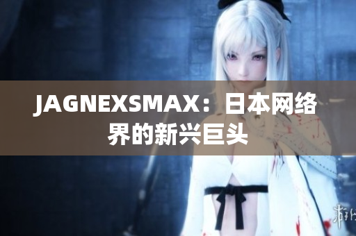 JAGNEXSMAX：日本网络界的新兴巨头