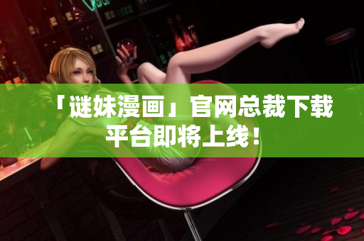 「谜妹漫画」官网总裁下载平台即将上线！