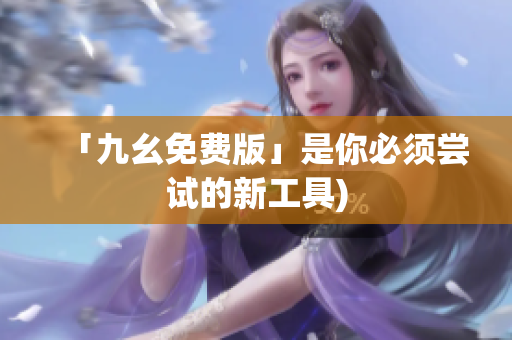 「九幺免费版」是你必须尝试的新工具)
