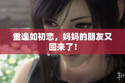 重逢如初恋，妈妈的朋友又回来了！
