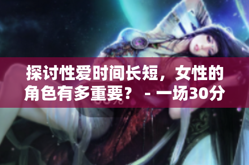探讨性爱时间长短，女性的角色有多重要？ - 一场30分钟的性爱实验