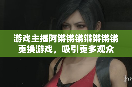 游戏主播阿锵锵锵锵锵锵锵更换游戏，吸引更多观众