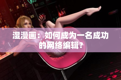 湿漫画：如何成为一名成功的网络编辑？