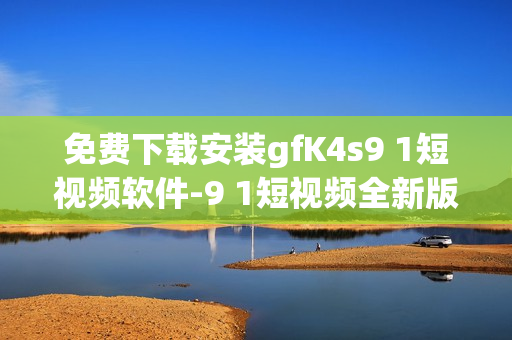 免费下载安装gfK4s9 1短视频软件-9 1短视频全新版本