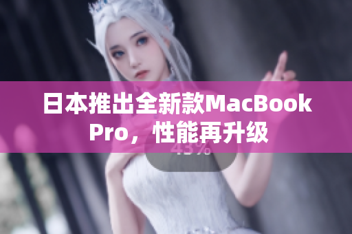 日本推出全新款MacBook Pro，性能再升级