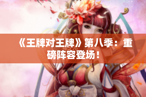 《王牌对王牌》第八季：重磅阵容登场！