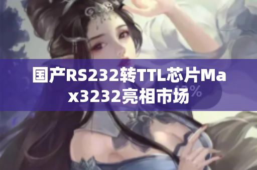 国产RS232转TTL芯片Max3232亮相市场