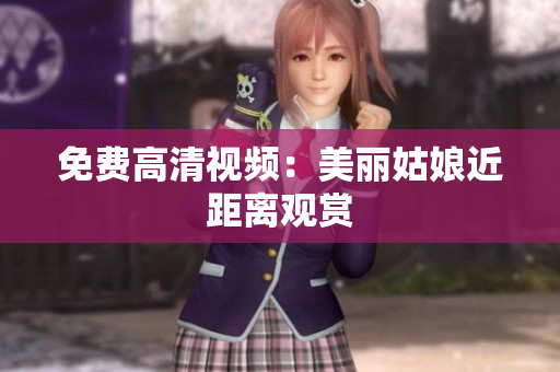 免费高清视频：美丽姑娘近距离观赏