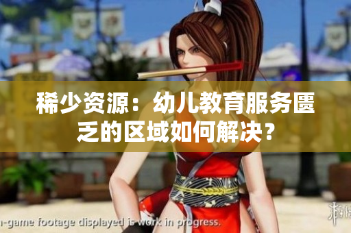 稀少资源：幼儿教育服务匮乏的区域如何解决？