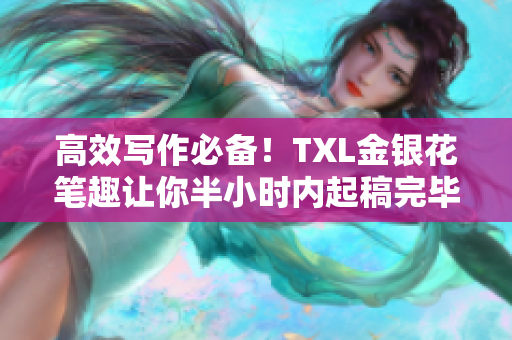 高效写作必备！TXL金银花笔趣让你半小时内起稿完毕