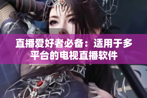 直播爱好者必备：适用于多平台的电视直播软件