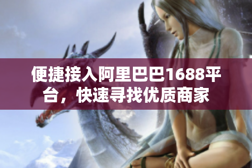 便捷接入阿里巴巴1688平台，快速寻找优质商家
