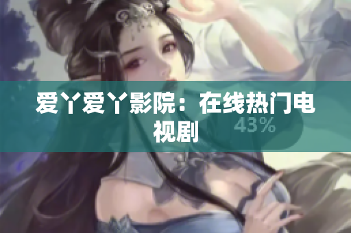 爱丫爱丫影院：在线热门电视剧