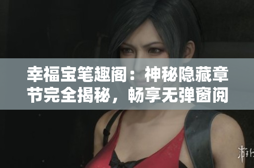 幸福宝笔趣阁：神秘隐藏章节完全揭秘，畅享无弹窗阅读体验