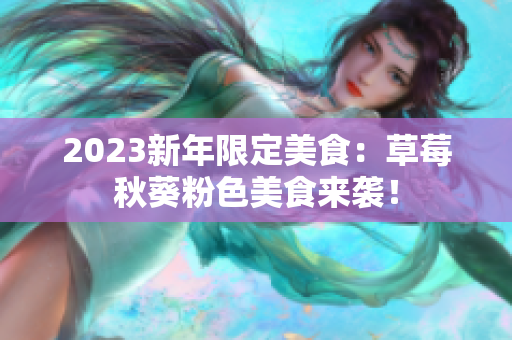 2023新年限定美食：草莓秋葵粉色美食来袭！