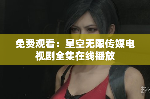 免费观看：星空无限传媒电视剧全集在线播放