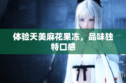体验天美麻花果冻，品味独特口感