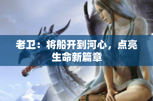 老卫：将船开到河心，点亮生命新篇章