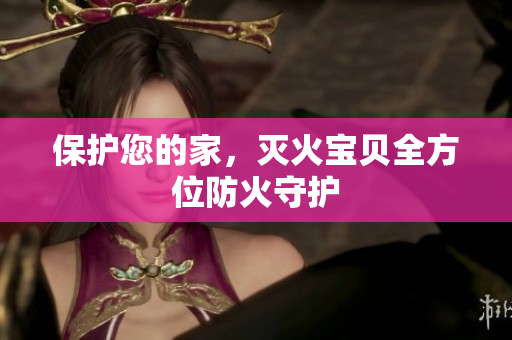 保护您的家，灭火宝贝全方位防火守护