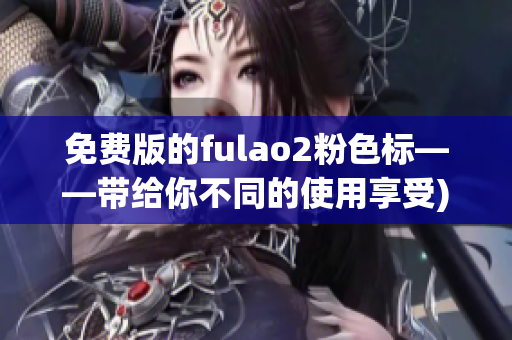 免费版的fulao2粉色标——带给你不同的使用享受)