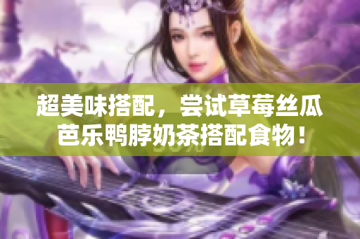 超美味搭配，尝试草莓丝瓜芭乐鸭脖奶茶搭配食物！
