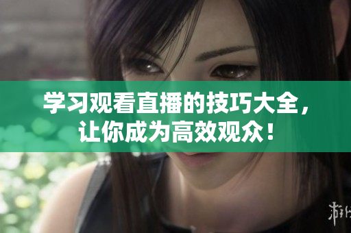 学习观看直播的技巧大全，让你成为高效观众！