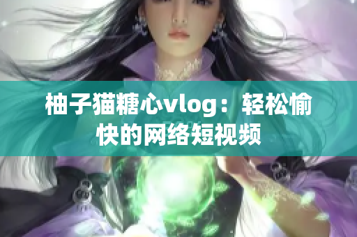 柚子猫糖心vlog：轻松愉快的网络短视频