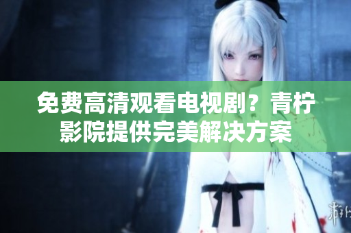 免费高清观看电视剧？青柠影院提供完美解决方案
