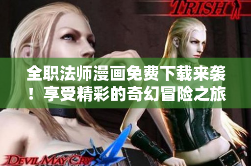 全职法师漫画免费下载来袭！享受精彩的奇幻冒险之旅！