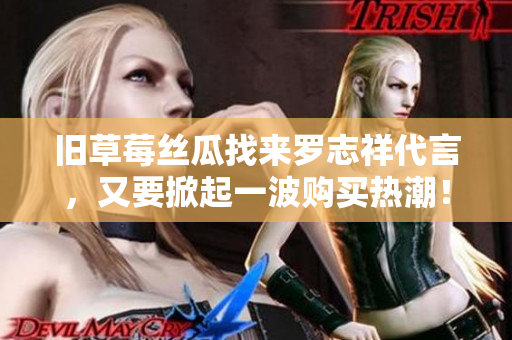 旧草莓丝瓜找来罗志祥代言，又要掀起一波购买热潮！