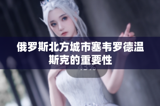 俄罗斯北方城市塞韦罗德温斯克的重要性