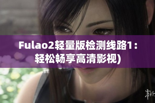 Fulao2轻量版检测线路1：轻松畅享高清影视)