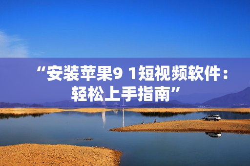 “安装苹果9 1短视频软件：轻松上手指南”